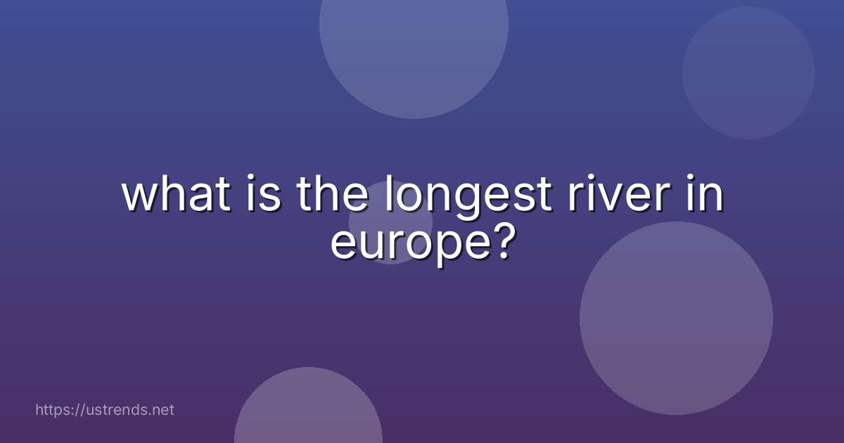 what is the longest river in europe?