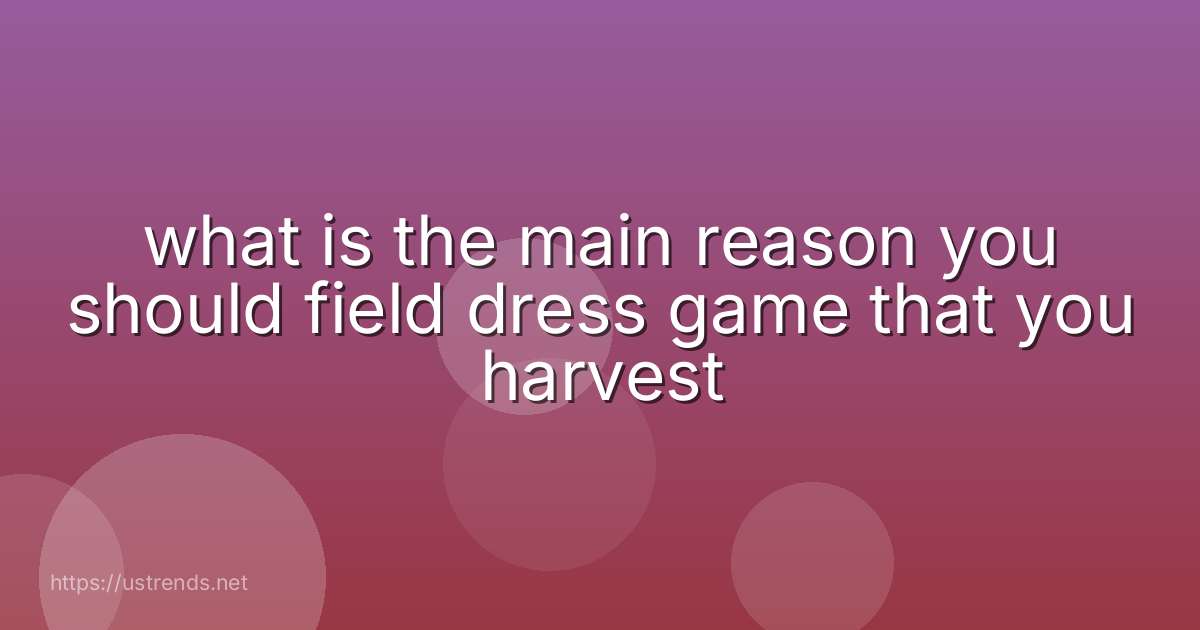 what is the main reason you should field dress game that you harvest