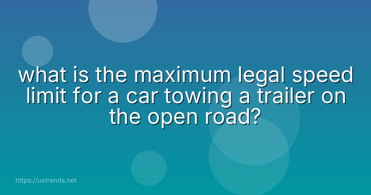 what is the maximum legal speed limit for a car towing a trailer on the open road?
