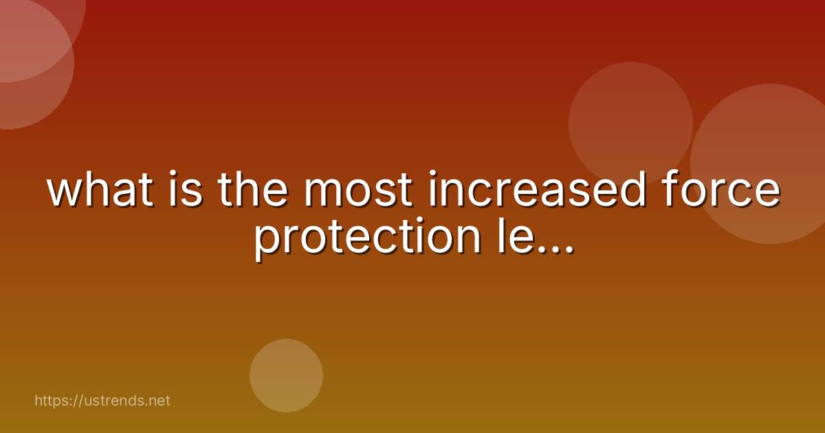 what is the most increased force protection le...
