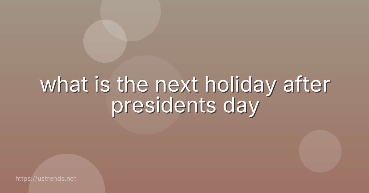 what is the next holiday after presidents day