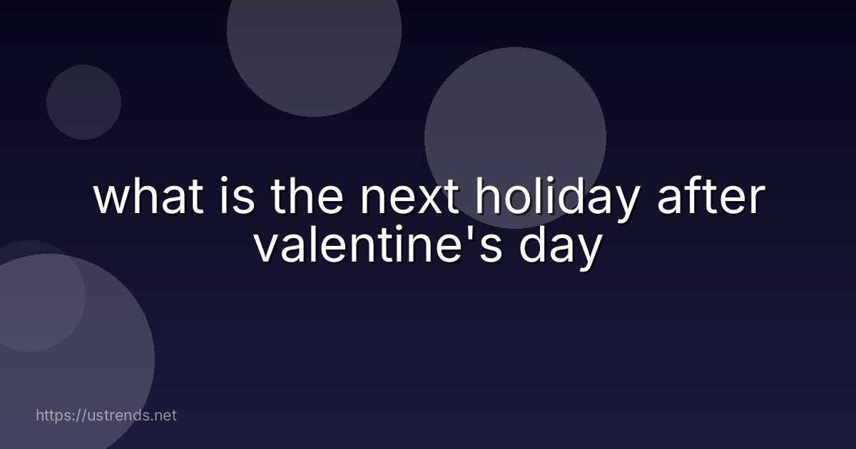 what is the next holiday after valentine's day