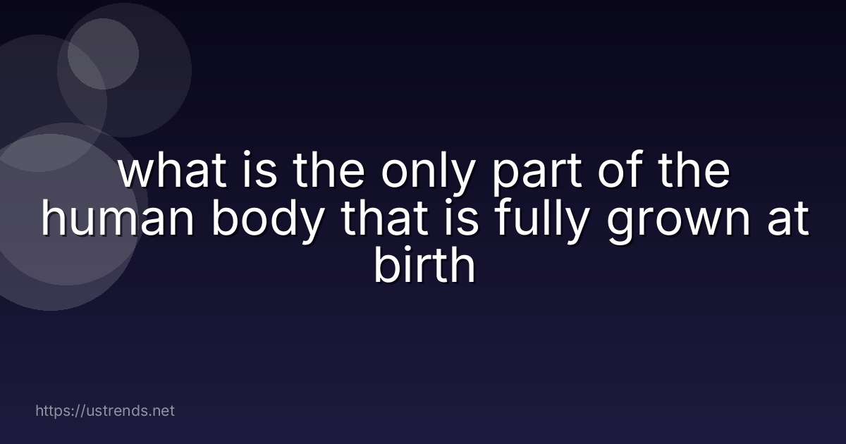 what is the only part of the human body that is fully grown at birth