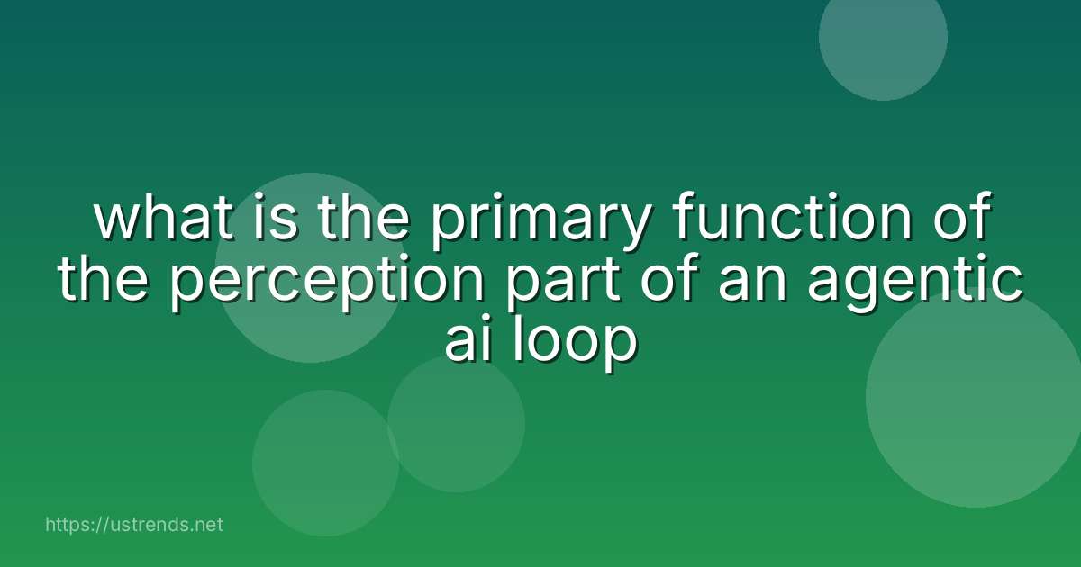 what is the primary function of the perception part of an agentic ai loop