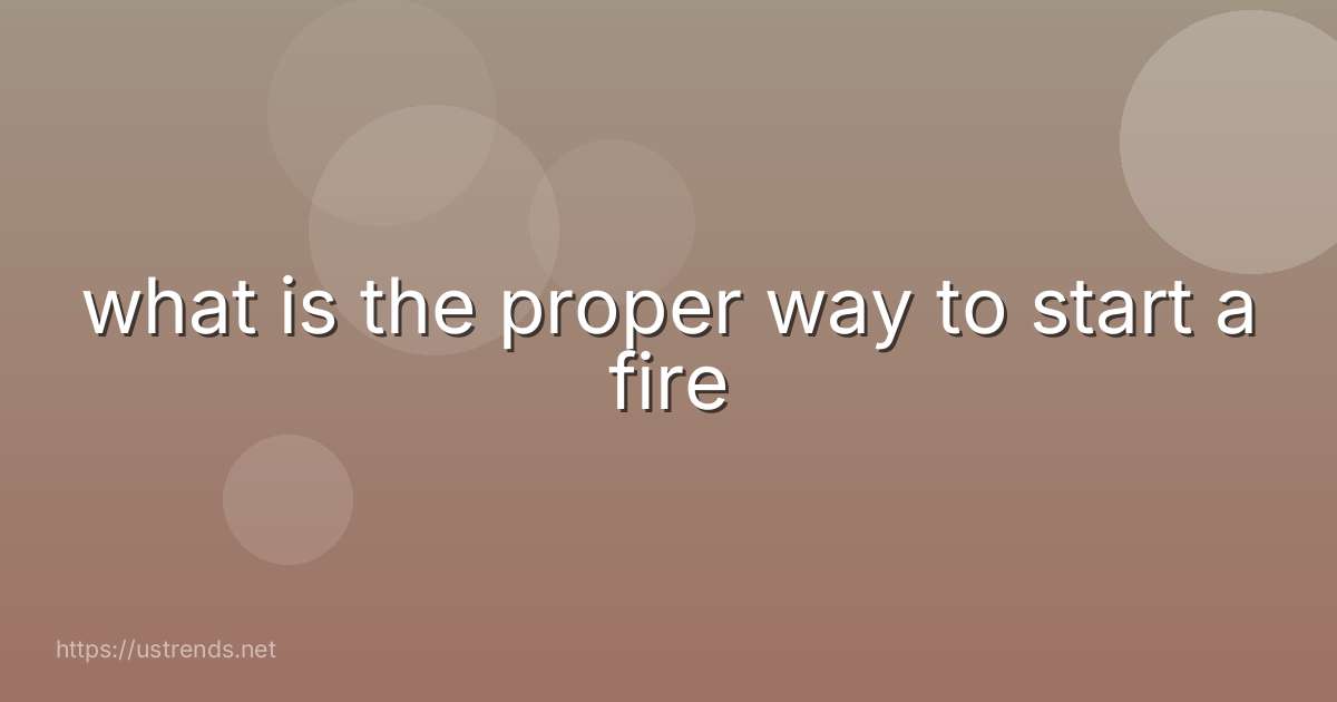what is the proper way to start a fire