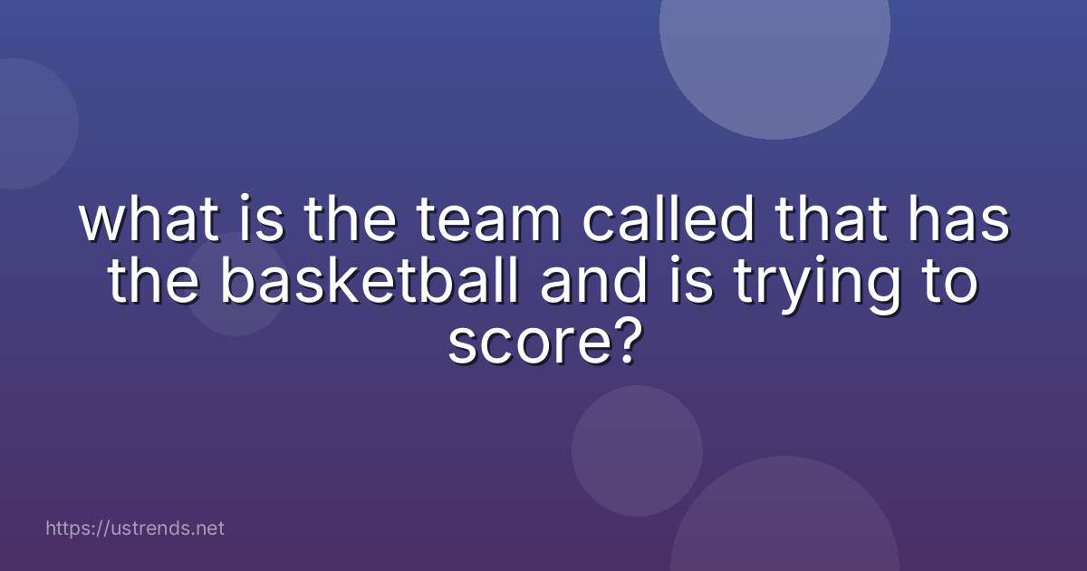 what is the team called that has the basketball and is trying to score?