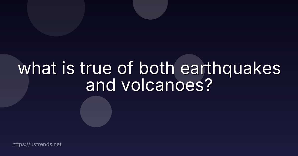 what is true of both earthquakes and volcanoes?