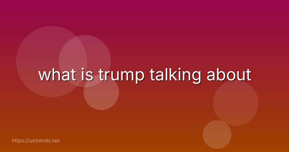 what is trump talking about