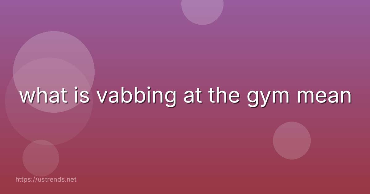 what is vabbing at the gym mean