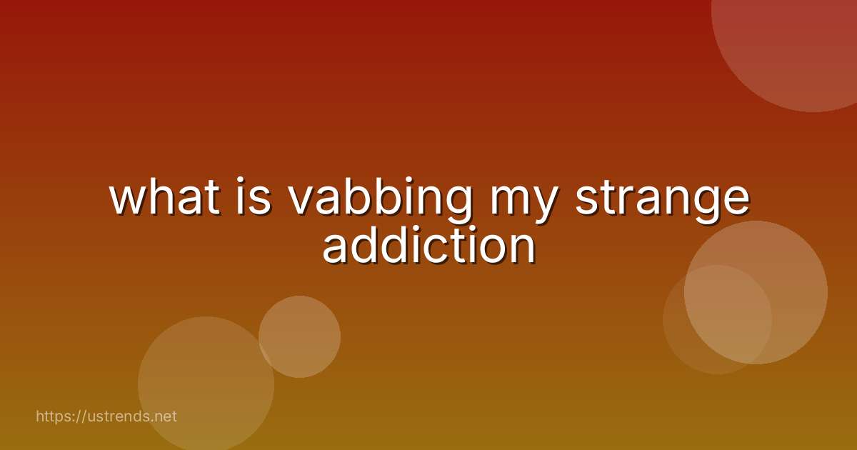 what is vabbing my strange addiction