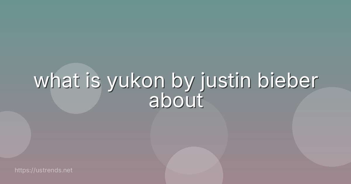 what is yukon by justin bieber about