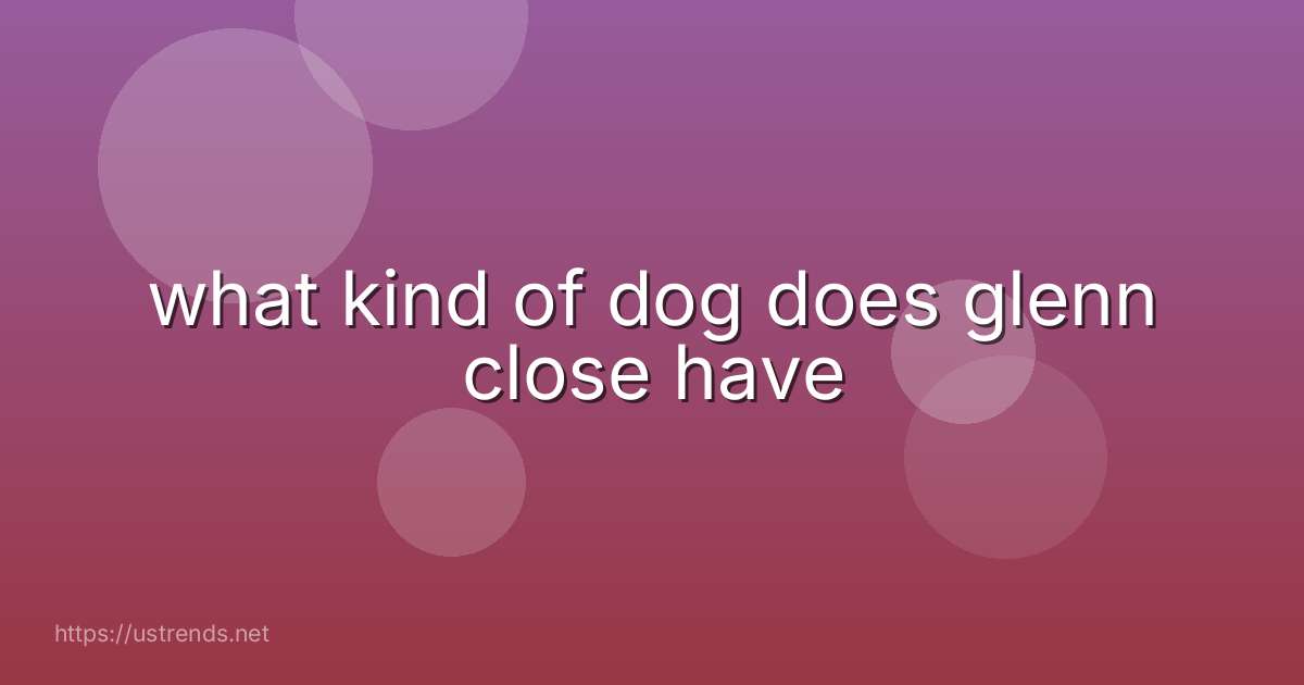 what kind of dog does glenn close have