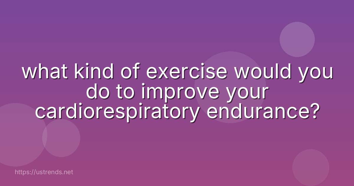 what kind of exercise would you do to improve your cardiorespiratory endurance?