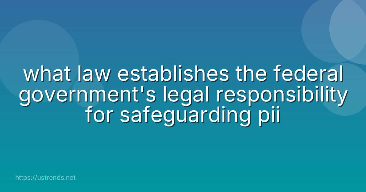 what law establishes the federal government's legal responsibility for safeguarding pii