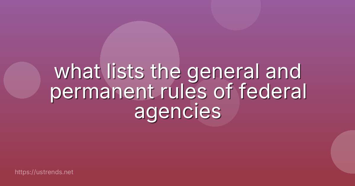 what lists the general and permanent rules of federal agencies