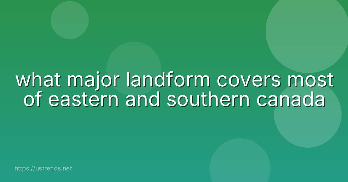 what major landform covers most of eastern and southern canada