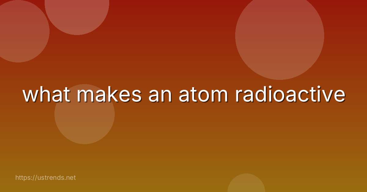 what makes an atom radioactive
