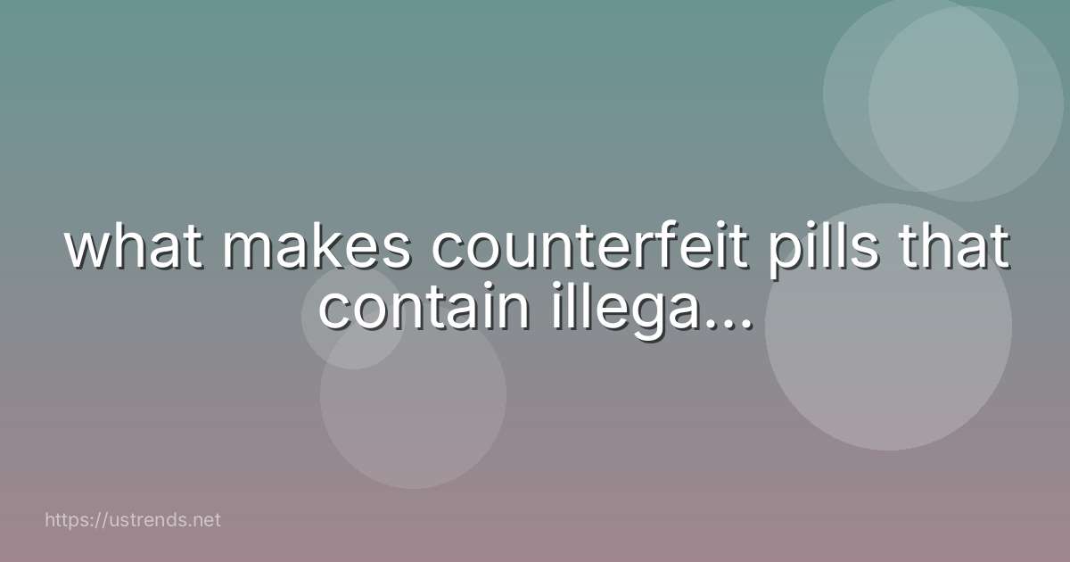what makes counterfeit pills that contain illega...