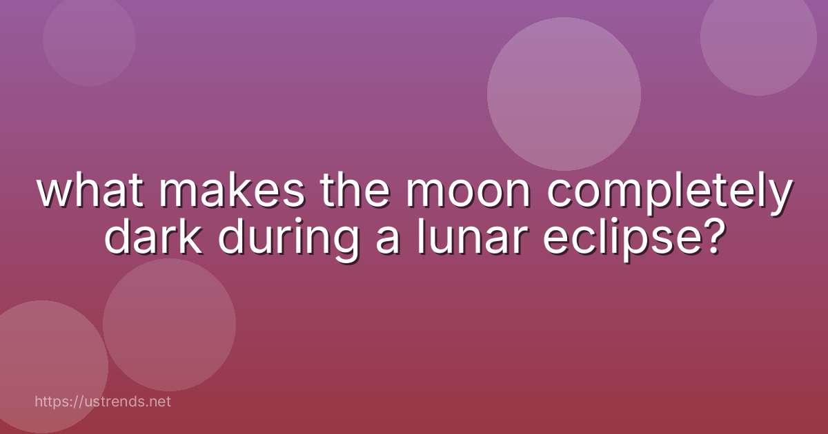 what makes the moon completely dark during a lunar eclipse?