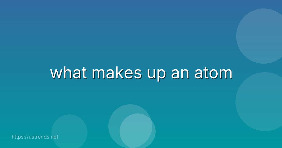 what makes up an atom