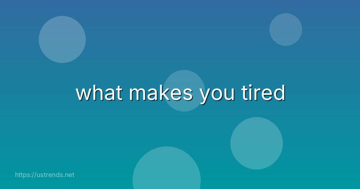 what makes you tired