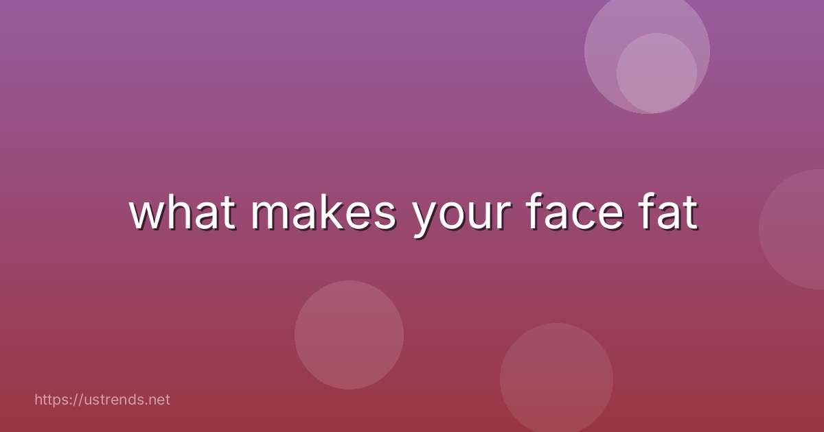 what makes your face fat