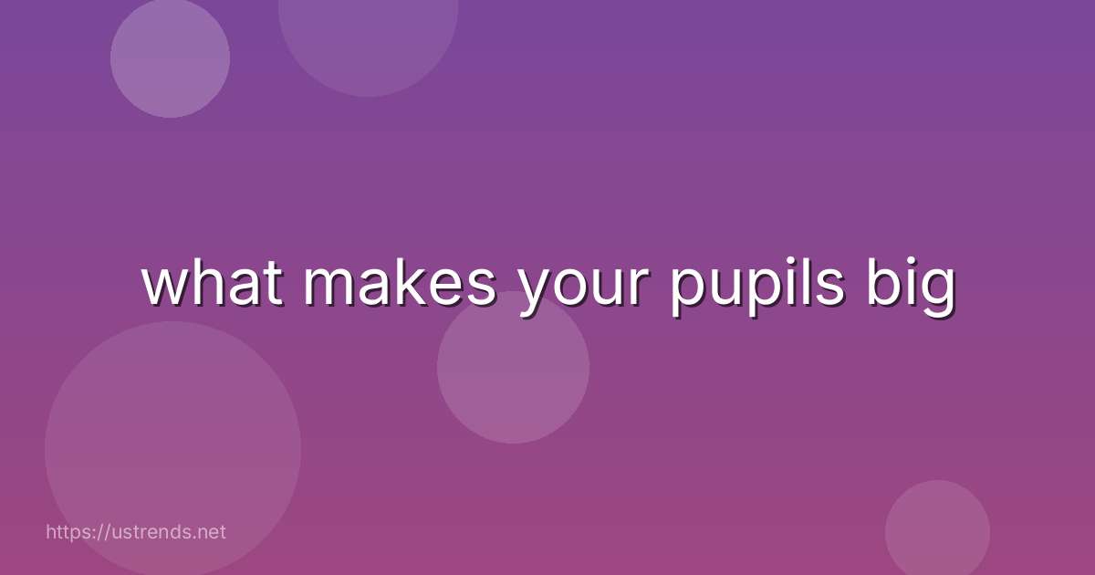 what makes your pupils big
