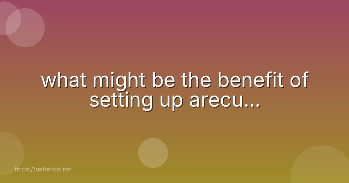 what might be the benefit of setting up arecu...