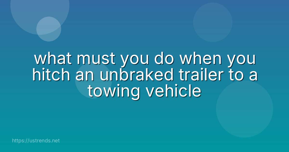 what must you do when you hitch an unbraked trailer to a towing vehicle
