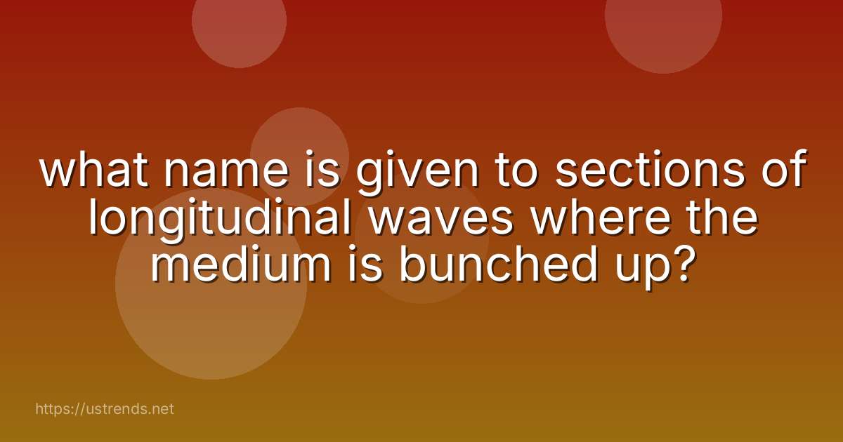 what name is given to sections of longitudinal waves where the medium is bunched up?