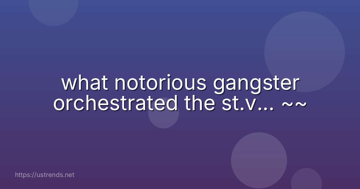 what notorious gangster orchestrated the st.v... ~~