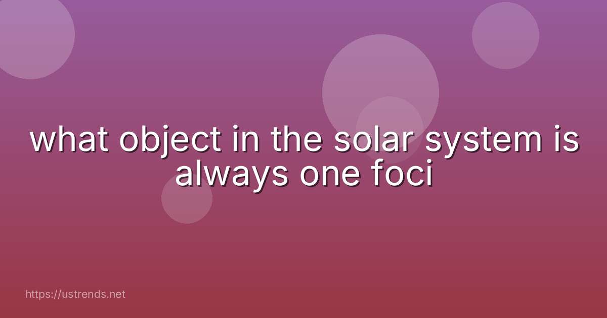 what object in the solar system is always one foci