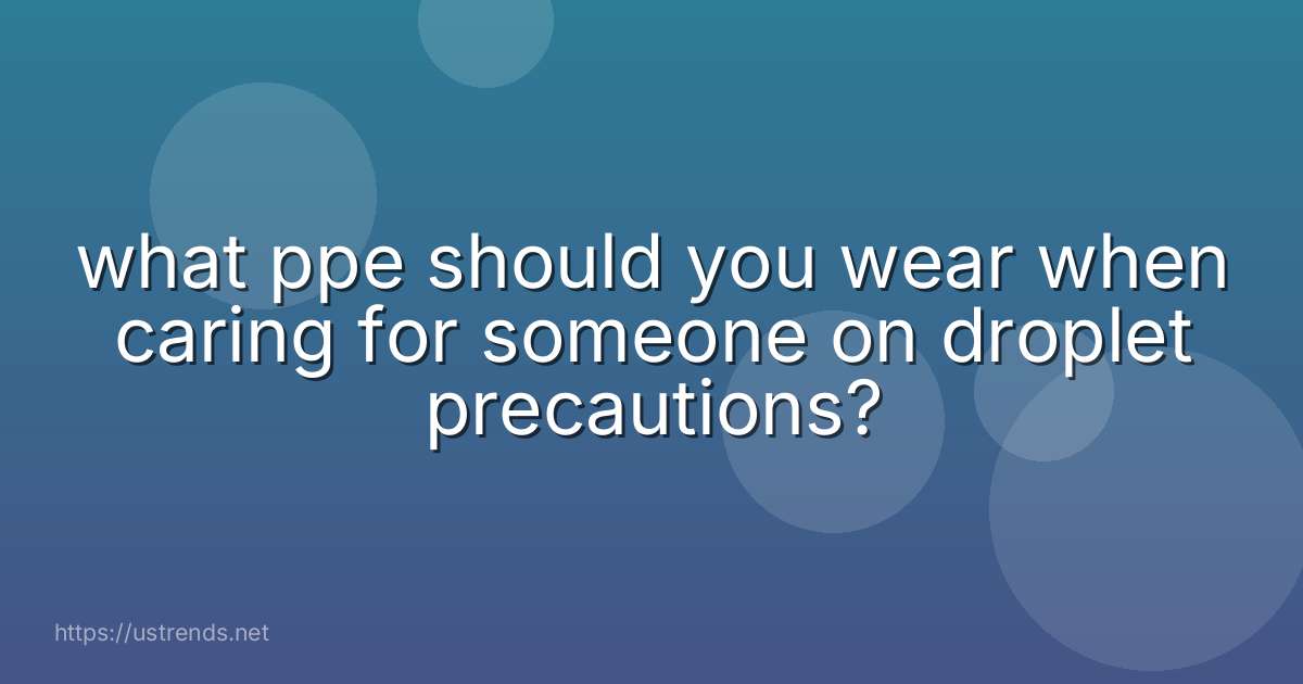 what ppe should you wear when caring for someone on droplet precautions?
