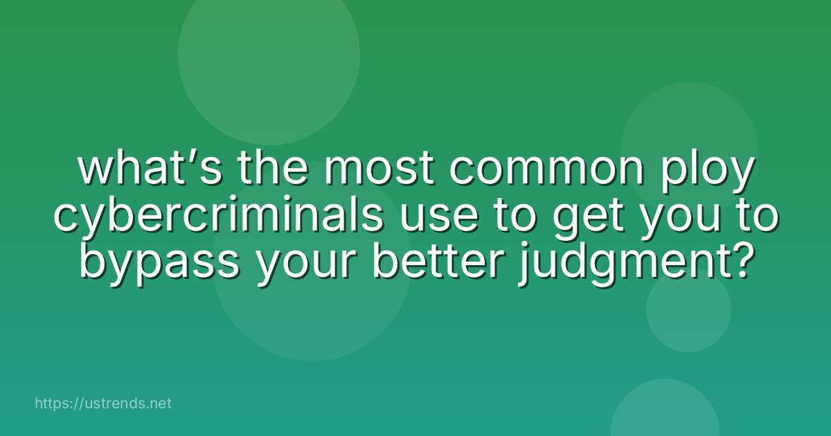what’s the most common ploy cybercriminals use to get you to bypass your better judgment?