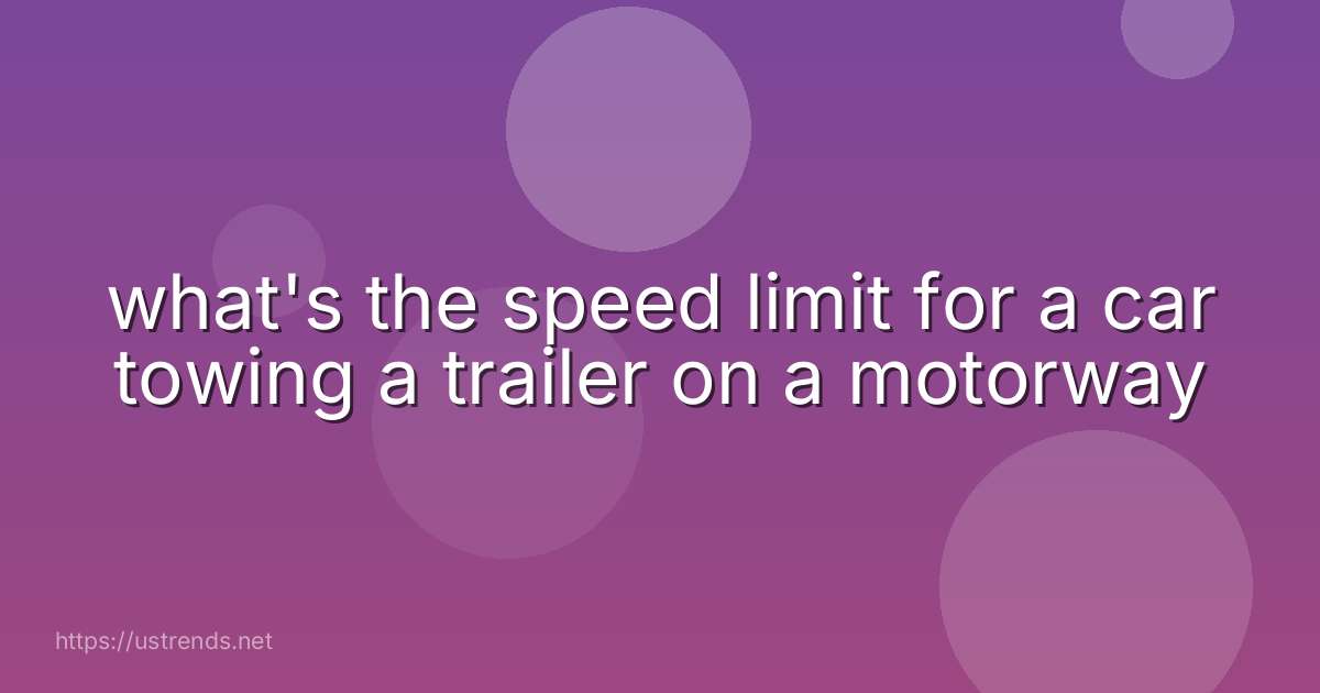 what's the speed limit for a car towing a trailer on a motorway