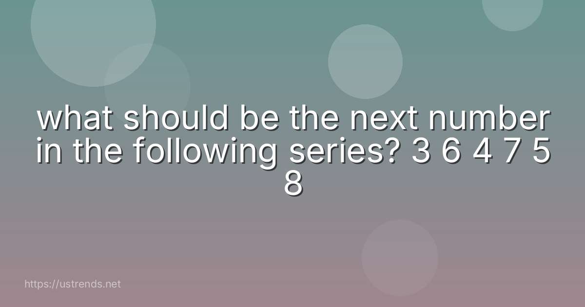 what should be the next number in the following series? 3 6 4 7 5 8