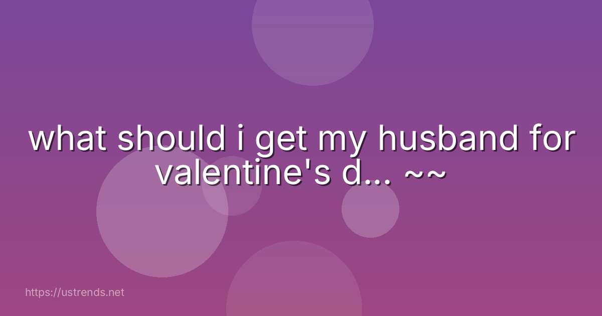 what should i get my husband for valentine's d... ~~
