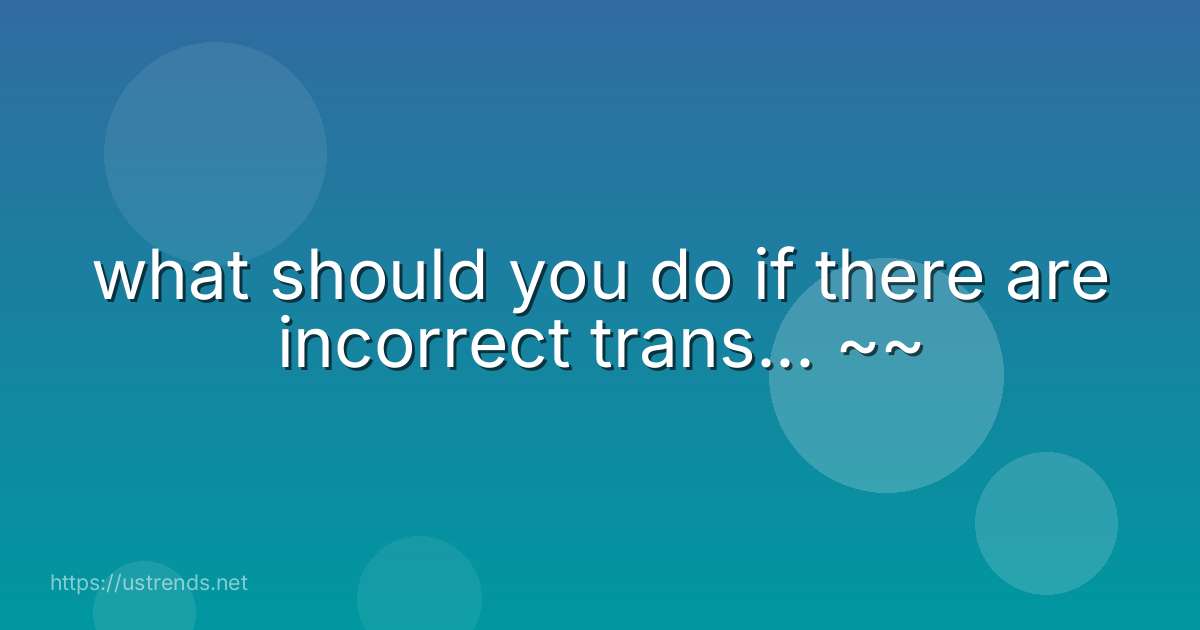 what should you do if there are incorrect trans... ~~