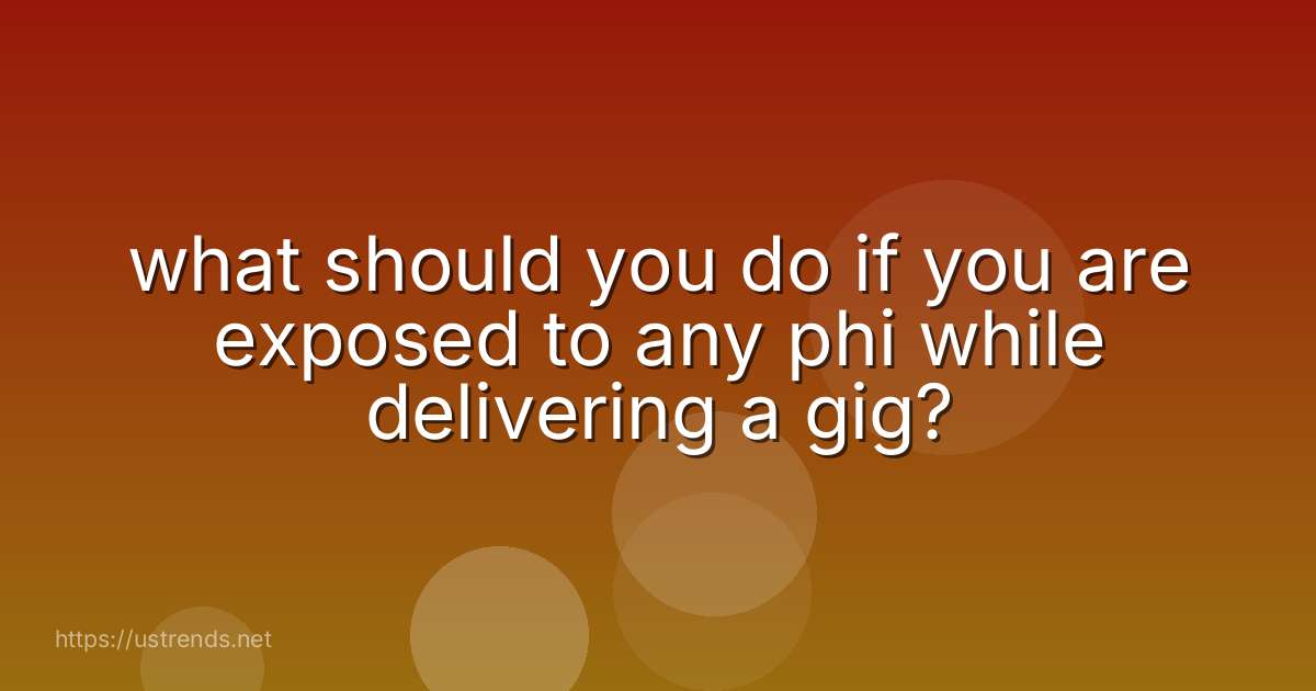 what should you do if you are exposed to any phi while delivering a gig?