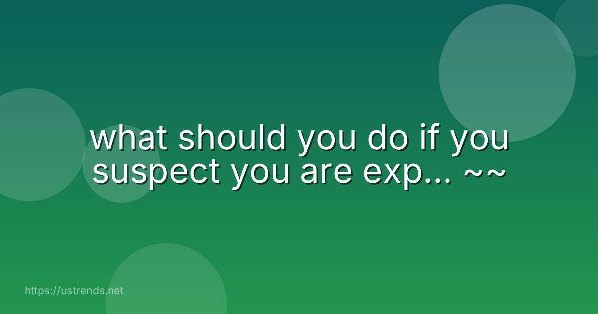 what should you do if you suspect you are exp... ~~