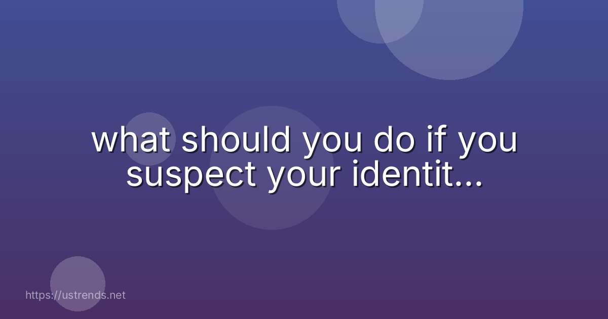 what should you do if you suspect your identit...