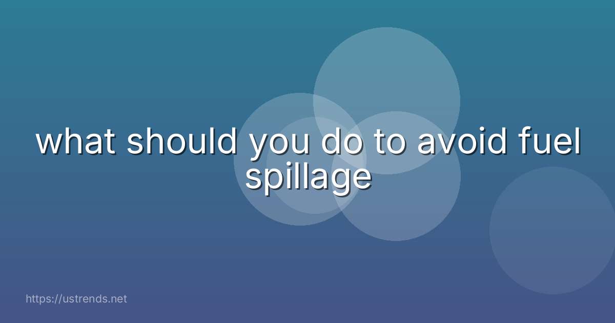 what should you do to avoid fuel spillage