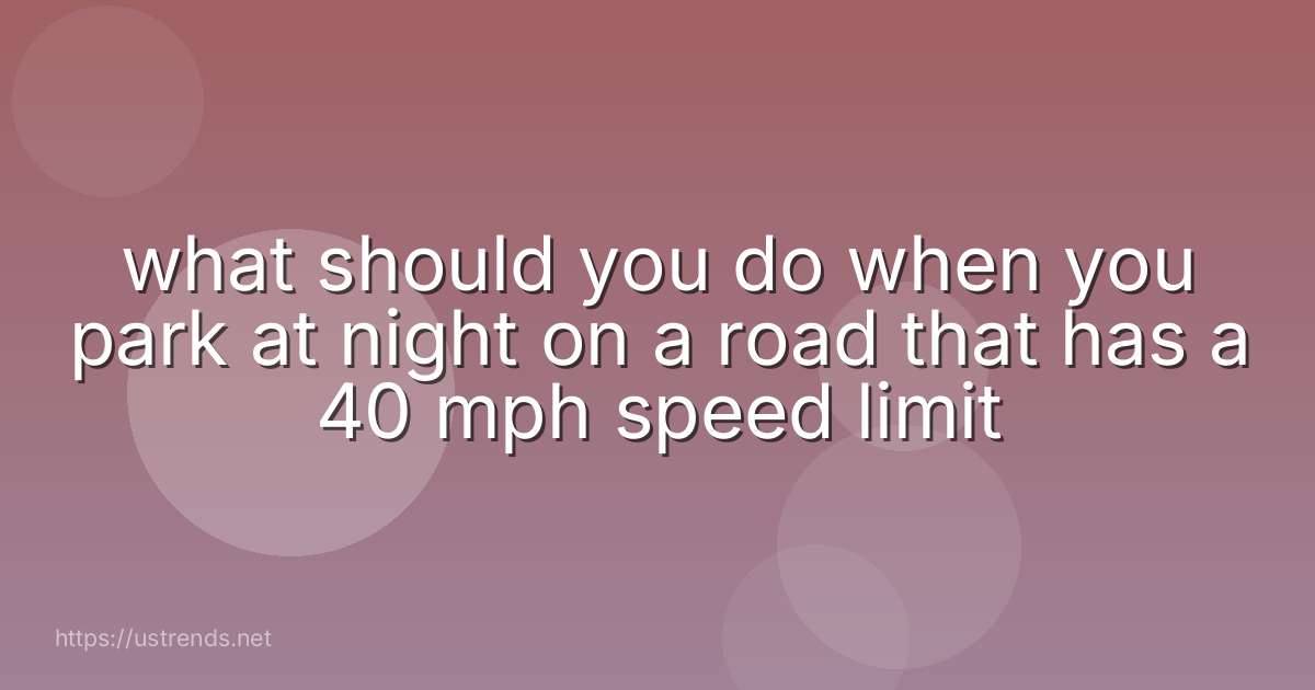 what should you do when you park at night on a road that has a 40 mph speed limit