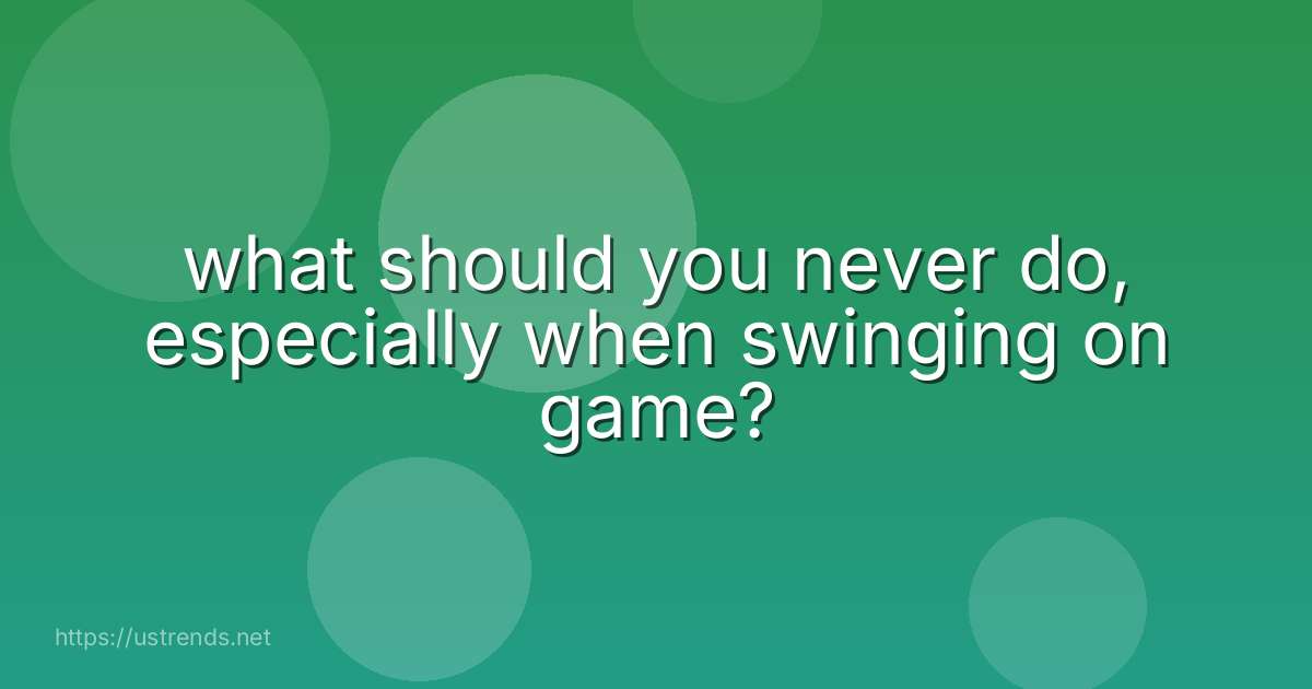 what should you never do, especially when swinging on game?