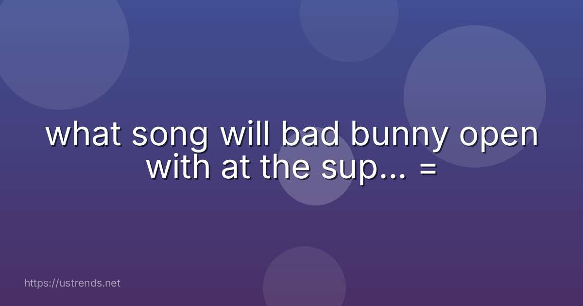 what song will bad bunny open with at the sup... =