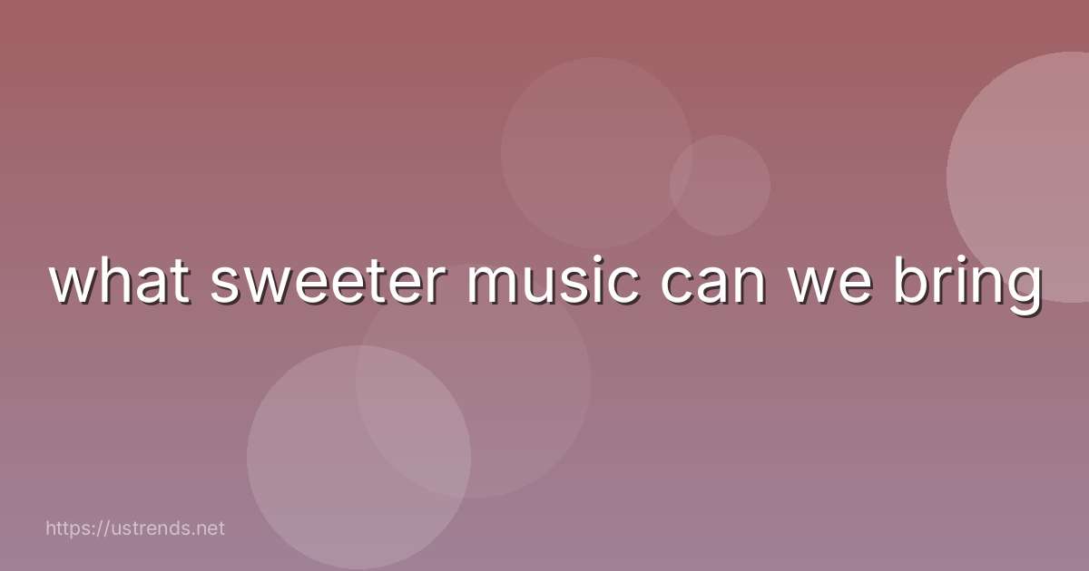 what sweeter music can we bring
