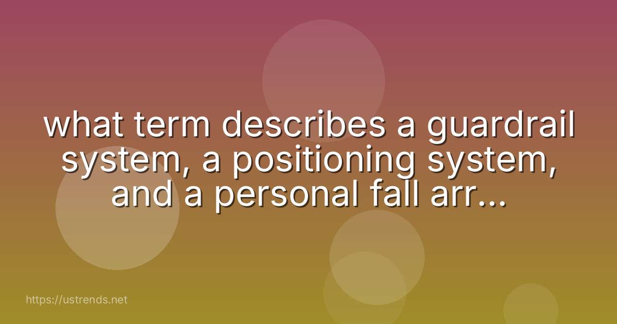 what term describes a guardrail system, a positioning system, and a personal fall arrest system?