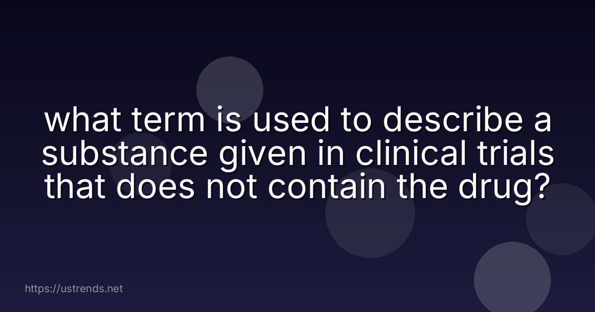 what term is used to describe a substance given in clinical trials that does not contain the drug?