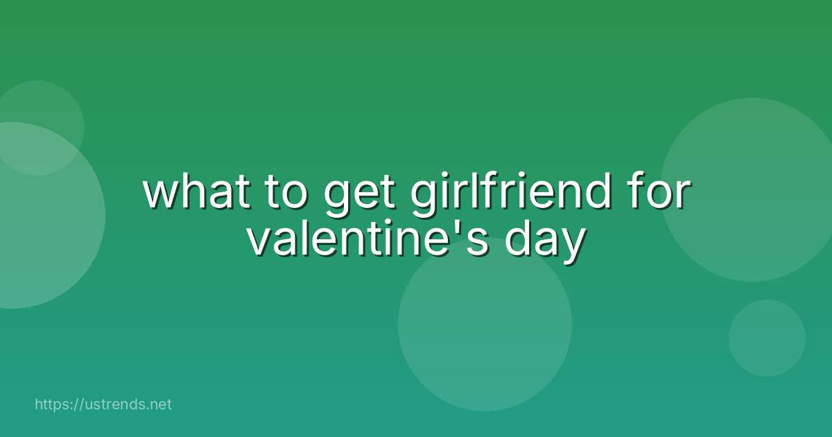 what to get girlfriend for valentine's day