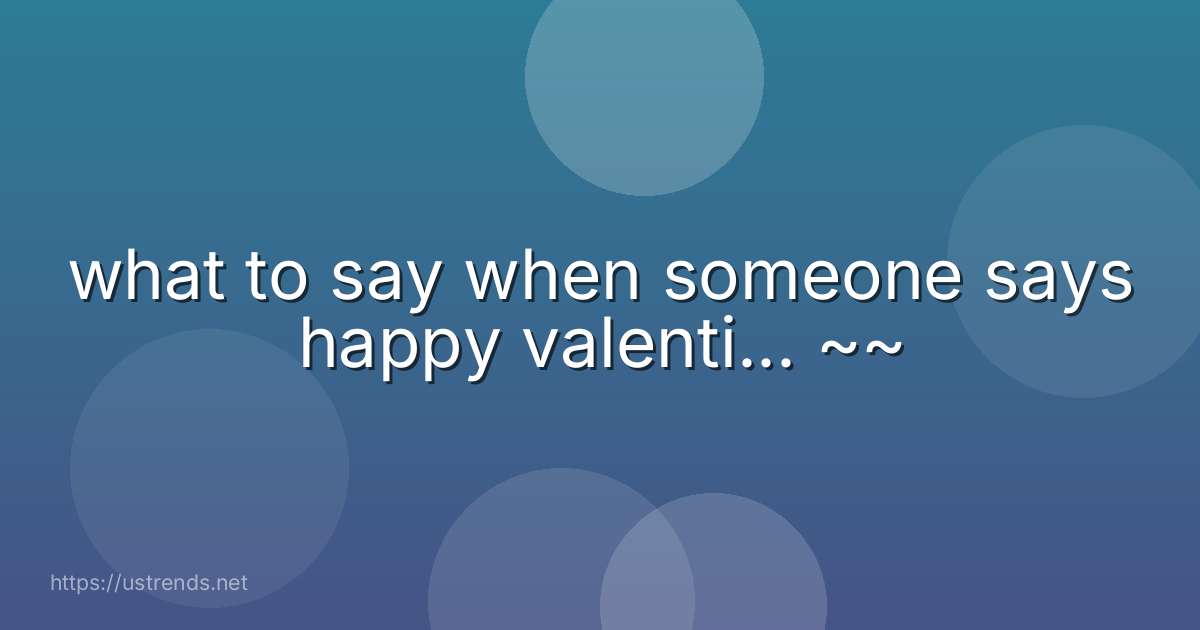 what to say when someone says happy valenti... ~~